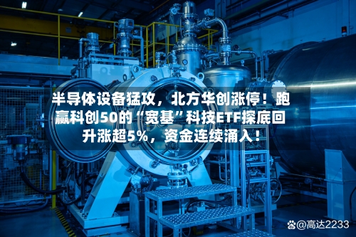 半导体设备猛攻，北方华创涨停！跑赢科创50的“宽基”科技ETF探底回升涨超5%，资金连续涌入！