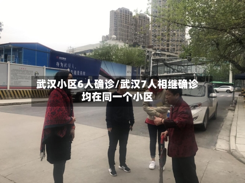 武汉小区6人确诊/武汉7人相继确诊均在同一个小区-第2张图片