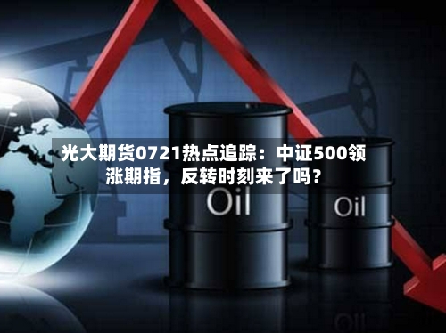光大期货0721热点追踪：中证500领涨期指	，反转时刻来了吗？-第2张图片