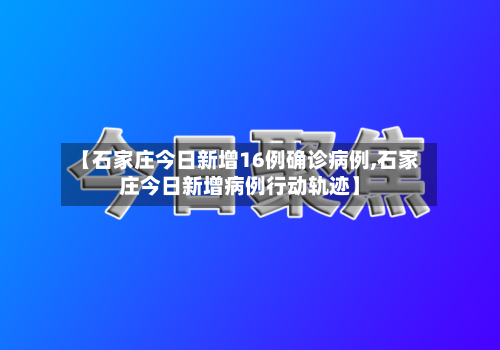 【石家庄今日新增16例确诊病例,石家庄今日新增病例行动轨迹】