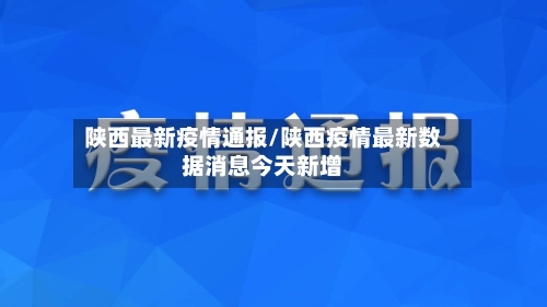陕西最新疫情通报/陕西疫情最新数据消息今天新增-第2张图片
