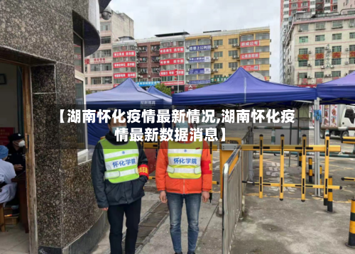 【湖南怀化疫情最新情况,湖南怀化疫情最新数据消息】