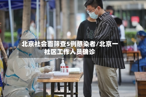 北京社会面筛查5例感染者/北京一社区工作人员确诊