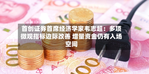 首创证券首席经济学家韦志超：多项微观指标边际改善 增量资金仍有入场空间