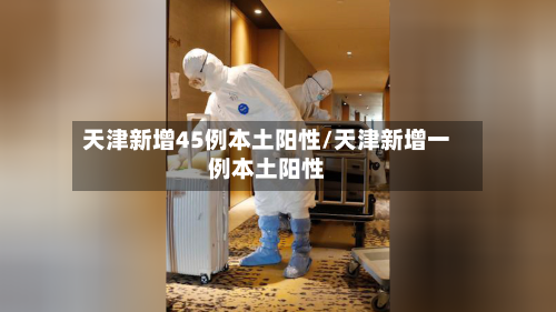 天津新增45例本土阳性/天津新增一例本土阳性