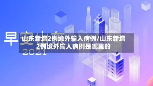 山东新增2例境外输入病例/山东新增2例境外输入病例是哪里的-第2张图片