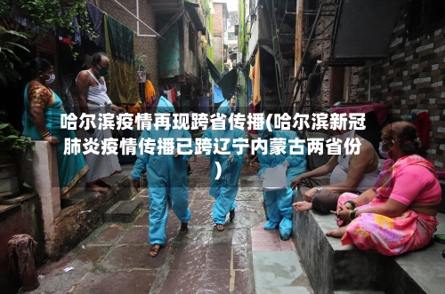 哈尔滨疫情再现跨省传播(哈尔滨新冠肺炎疫情传播已跨辽宁内蒙古两省份)