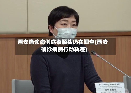 西安确诊病例感染源头仍在调查(西安确诊病例行动轨迹)