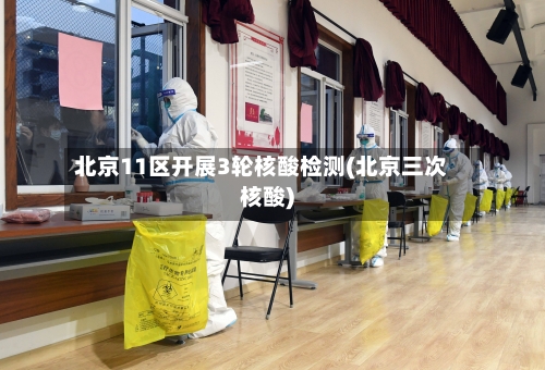 北京11区开展3轮核酸检测(北京三次核酸)