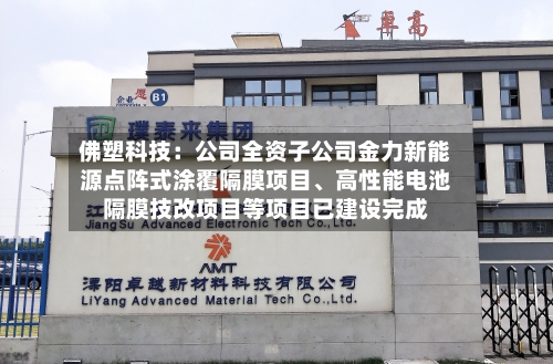 佛塑科技：公司全资子公司金力新能源点阵式涂覆隔膜项目、高性能电池隔膜技改项目等项目已建设完成