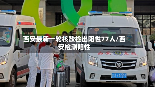 西安最新一轮核酸检出阳性77人/西安检测阳性