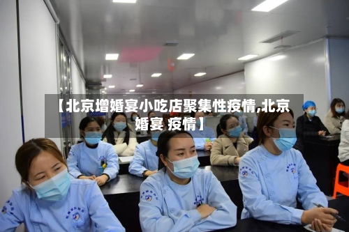 【北京增婚宴小吃店聚集性疫情,北京 婚宴 疫情】