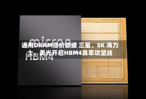 通用DRAM涨价放缓 三星、SK 海力士、美光开启HBM4良率攻坚战