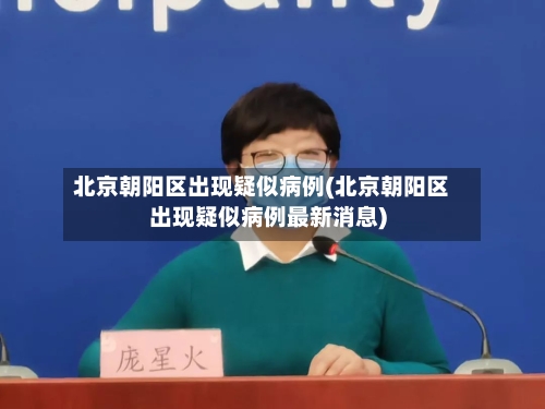 北京朝阳区出现疑似病例(北京朝阳区出现疑似病例最新消息)-第2张图片