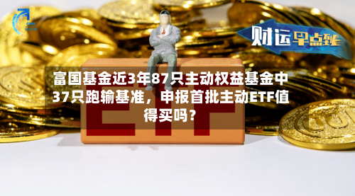 富国基金近3年87只主动权益基金中37只跑输基准，申报首批主动ETF值得买吗？-第2张图片