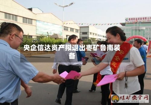 央企信达资产拟退出枣矿鲁南装备-第2张图片