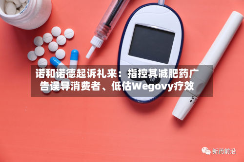 诺和诺德起诉礼来：指控其减肥药广告误导消费者	、低估Wegovy疗效-第2张图片