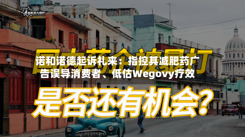诺和诺德起诉礼来：指控其减肥药广告误导消费者、低估Wegovy疗效