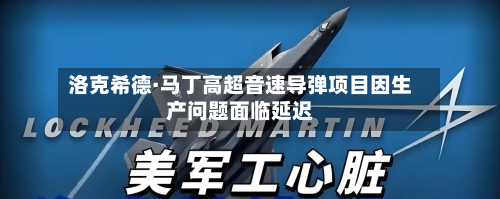 洛克希德·马丁高超音速导弹项目因生产问题面临延迟-第3张图片