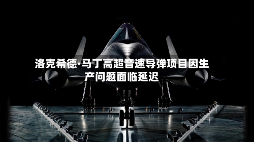 洛克希德·马丁高超音速导弹项目因生产问题面临延迟-第2张图片