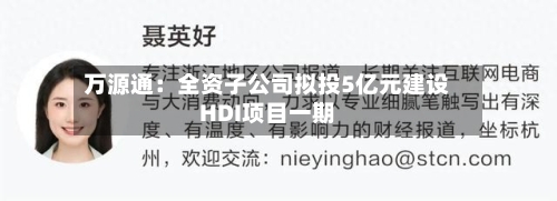 万源通：全资子公司拟投5亿元建设HDI项目一期