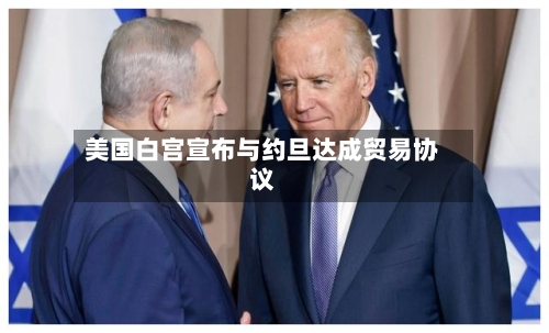 美国白宫宣布与约旦达成贸易协议