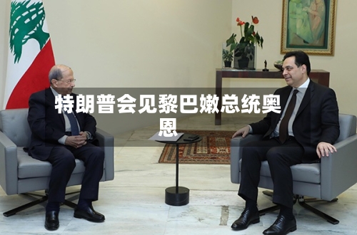 特朗普会见黎巴嫩总统奥恩