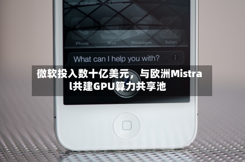 微软投入数十亿美元，与欧洲Mistral共建GPU算力共享池-第3张图片