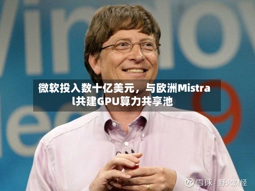 微软投入数十亿美元，与欧洲Mistral共建GPU算力共享池