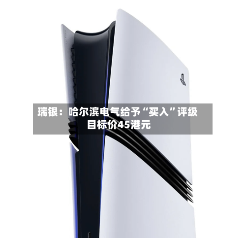 瑞银：哈尔滨电气给予“买入”评级 目标价45港元