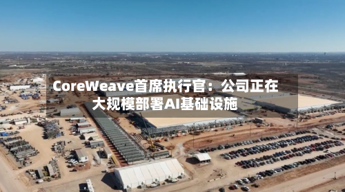 CoreWeave首席执行官：公司正在大规模部署AI基础设施-第2张图片