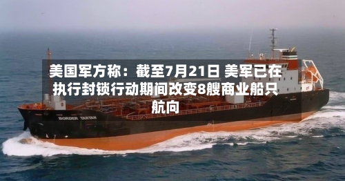 美国军方称：截至7月21日 美军已在执行封锁行动期间改变8艘商业船只航向-第2张图片