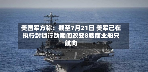 美国军方称：截至7月21日 美军已在执行封锁行动期间改变8艘商业船只航向