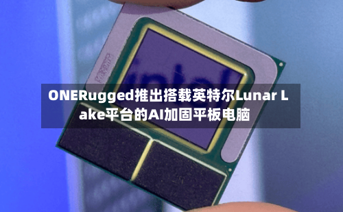ONERugged推出搭载英特尔Lunar Lake平台的AI加固平板电脑