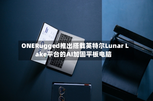 ONERugged推出搭载英特尔Lunar Lake平台的AI加固平板电脑-第2张图片