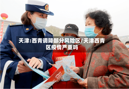 天津:西青调降部分风险区/天津西青区疫情严重吗-第2张图片