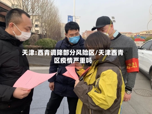 天津:西青调降部分风险区/天津西青区疫情严重吗-第3张图片