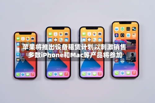 苹果将推出设备租赁计划以刺激销售 多数iPhone和Mac等产品将参加