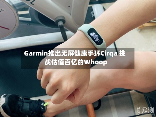 Garmin推出无屏健康手环Cirqa 挑战估值百亿的Whoop
