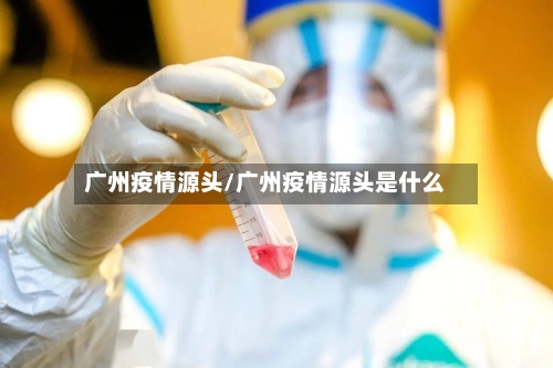 广州疫情源头/广州疫情源头是什么