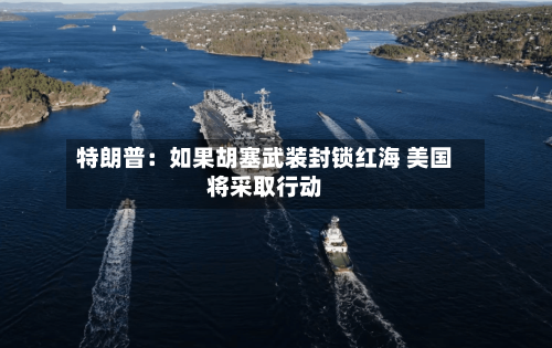 特朗普：如果胡塞武装封锁红海 美国将采取行动-第3张图片