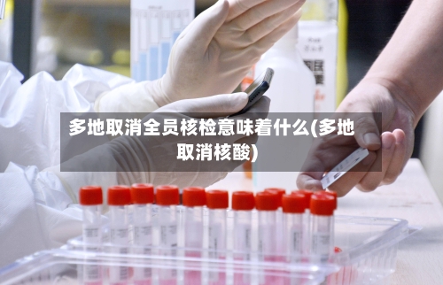 多地取消全员核检意味着什么(多地取消核酸)
