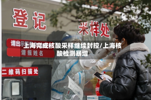 上海完成核酸采样继续封控/上海核酸检测暴增