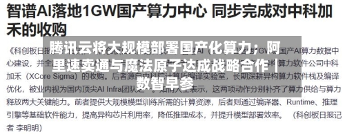 腾讯云将大规模部署国产化算力;阿里速卖通与魔法原子达成战略合作|数智早参-第2张图片