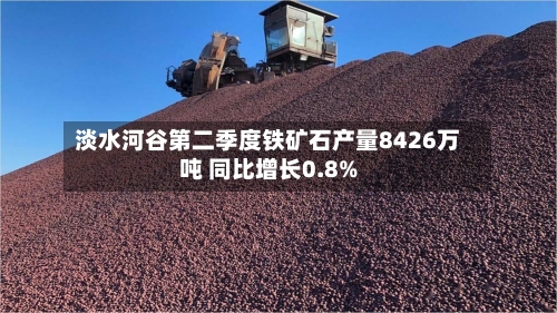 淡水河谷第二季度铁矿石产量8426万吨 同比增长0.8%-第2张图片