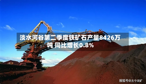 淡水河谷第二季度铁矿石产量8426万吨 同比增长0.8%
