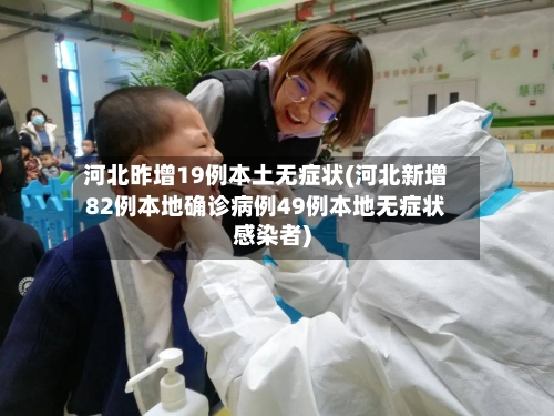 河北昨增19例本土无症状(河北新增82例本地确诊病例49例本地无症状感染者)-第2张图片