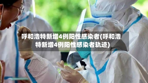 呼和浩特新增4例阳性感染者(呼和浩特新增4例阳性感染者轨迹)