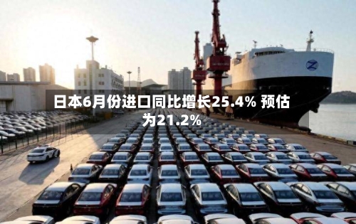 日本6月份进口同比增长25.4% 预估为21.2%-第2张图片