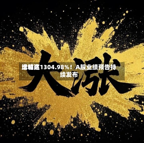 比较高
增幅达1304.98%!A股业绩预告持续发布-第2张图片